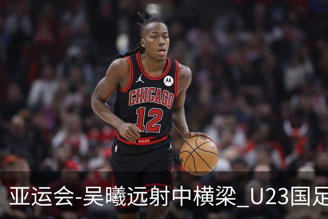 亚运会-吴曦远射中横梁 U23国足0-0憾平伊朗暂列次席