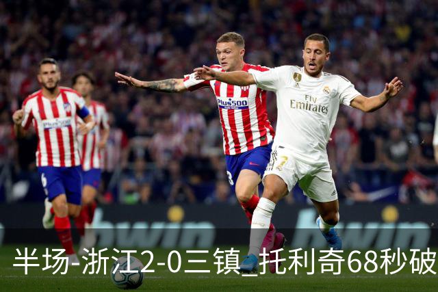 半场-浙江2-0三镇 托利奇68秒破门米特里策无解一条龙
